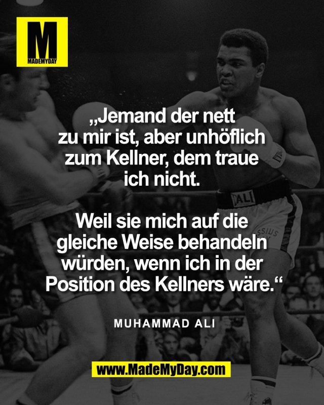 &bdquo;Jemand der nett <br />
zu mir ist, aber unh&ouml;flich <br />
zum Kellner, dem traue <br />
ich nicht. <br />
<br />
Weil sie mich auf die <br />
gleiche Weise behandeln <br />
w&uuml;rden, wenn ich in der <br />
Position des Kellners w&auml;re.&ldquo;<br />
<br />
Muhammad Ali