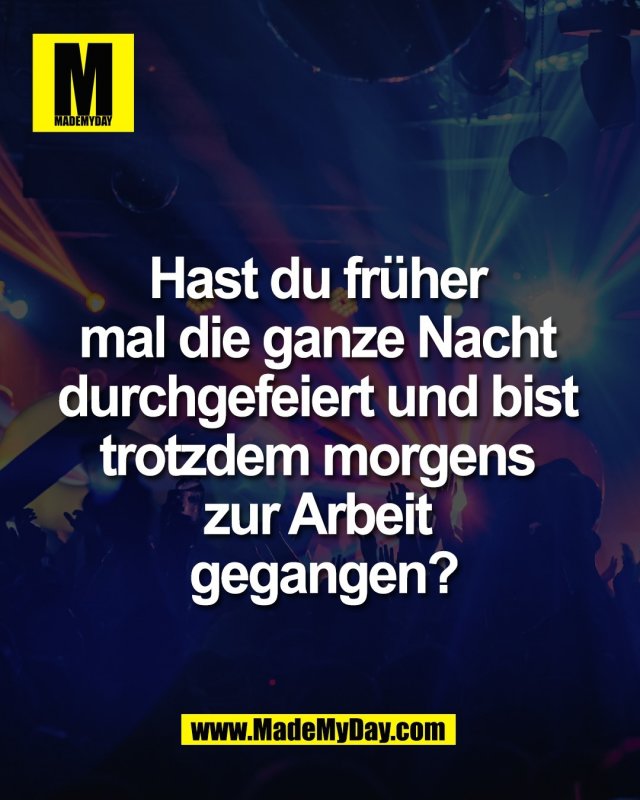 Hast du fr&uuml;her <br />
mal die ganze Nacht <br />
durchgefeiert und bist <br />
trotzdem morgens <br />
zur Arbeit <br />
gegangen?