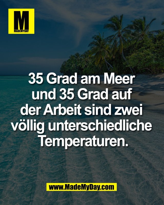 35 Grad am Meer <br />
und 35 Grad auf <br />
der Arbeit sind zwei <br />
v&ouml;llig unterschiedliche <br />
Temperaturen.