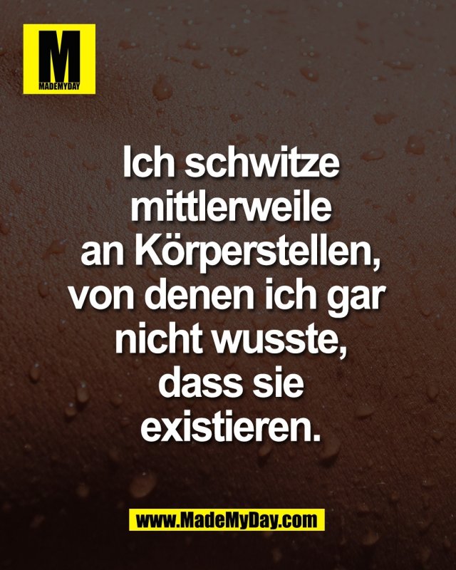 Ich schwitze<br />
mittlerweile<br />
an K&ouml;rperstellen,<br />
von denen ich gar <br />
nicht wusste,<br />
dass sie<br />
existieren.