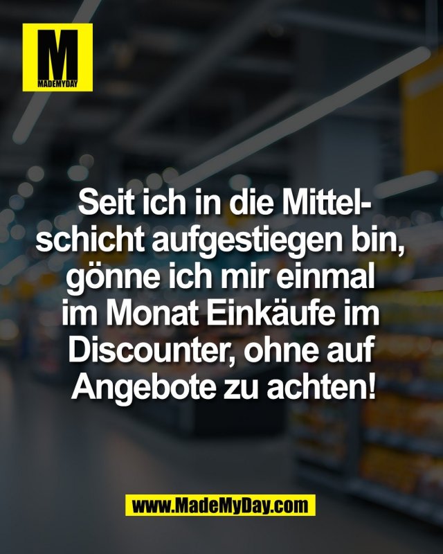 Seit ich in die Mittel-<br />
schicht aufgestiegen bin, <br />
g&ouml;nne ich mir einmal <br />
im Monat Eink&auml;ufe im <br />
Discounter, ohne auf <br />
Angebote zu achten!