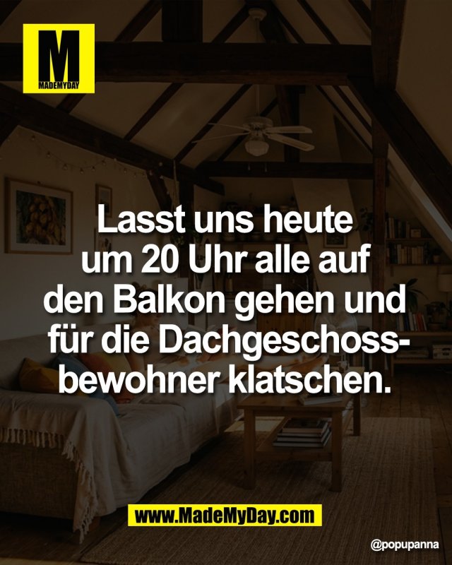 Lasst uns heute <br />
um 20 Uhr alle auf <br />
den Balkon gehen und <br />
f&uuml;r die Dachgeschoss-<br />
bewohner klatschen.