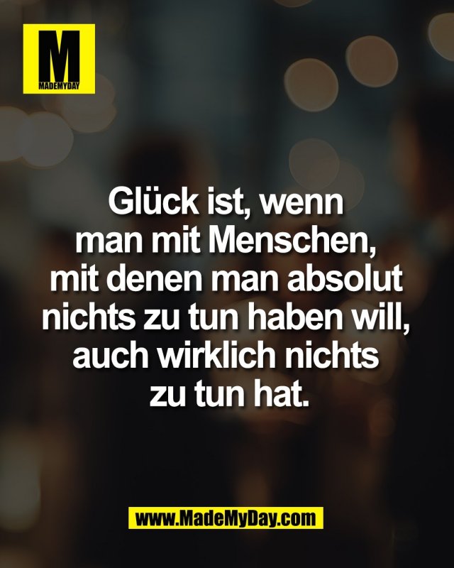 Gl&uuml;ck ist, wenn <br />
man mit Menschen, <br />
mit denen man absolut <br />
nichts zu tun haben will, <br />
auch wirklich nichts <br />
zu tun hat.