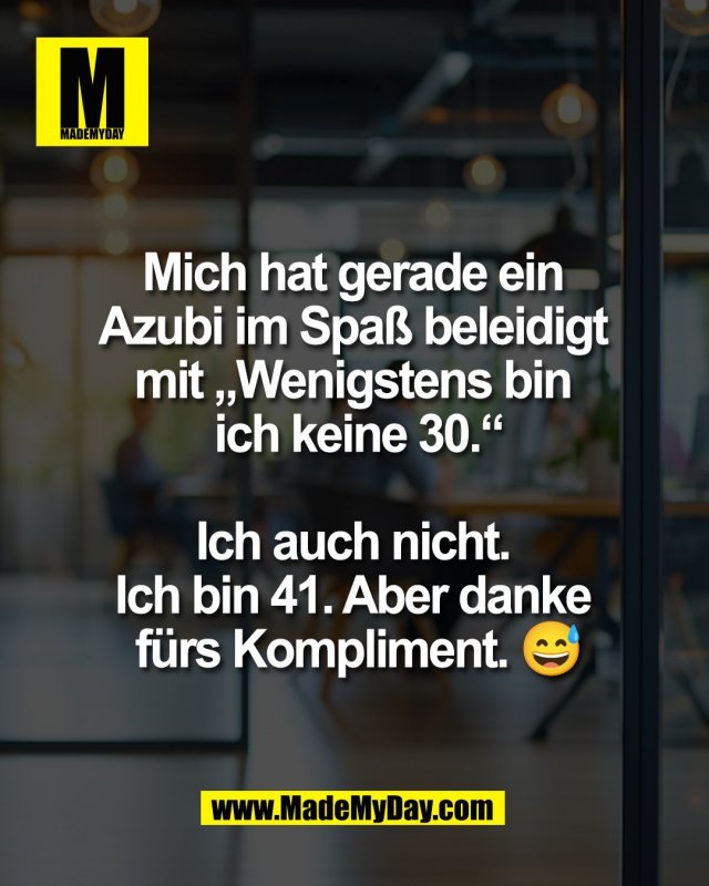 Mich hat gerade ein <br />
Azubi im Spa&szlig; beleidigt <br />
mit &bdquo;Wenigstens bin <br />
ich keine 30.&ldquo;<br />
<br />
Ich auch nicht. <br />
Ich bin 41. Aber danke <br />
f&uuml;rs Kompliment. 😅