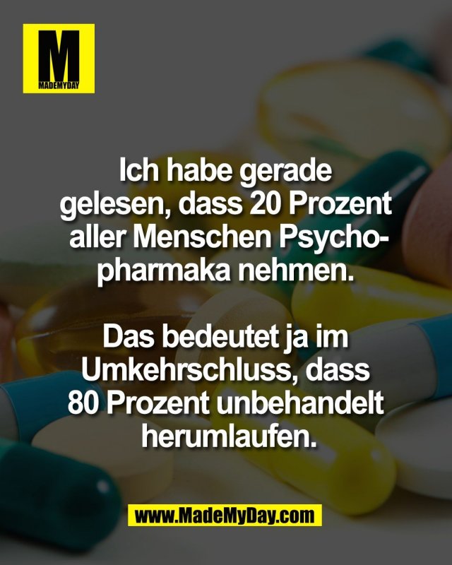 Ich habe gerade <br />
gelesen, dass 20 Prozent <br />
aller Menschen Psycho-<br />
pharmaka nehmen. <br />
<br />
Das bedeutet ja im <br />
Umkehrschluss, dass <br />
80 Prozent unbehandelt <br />
herumlaufen.