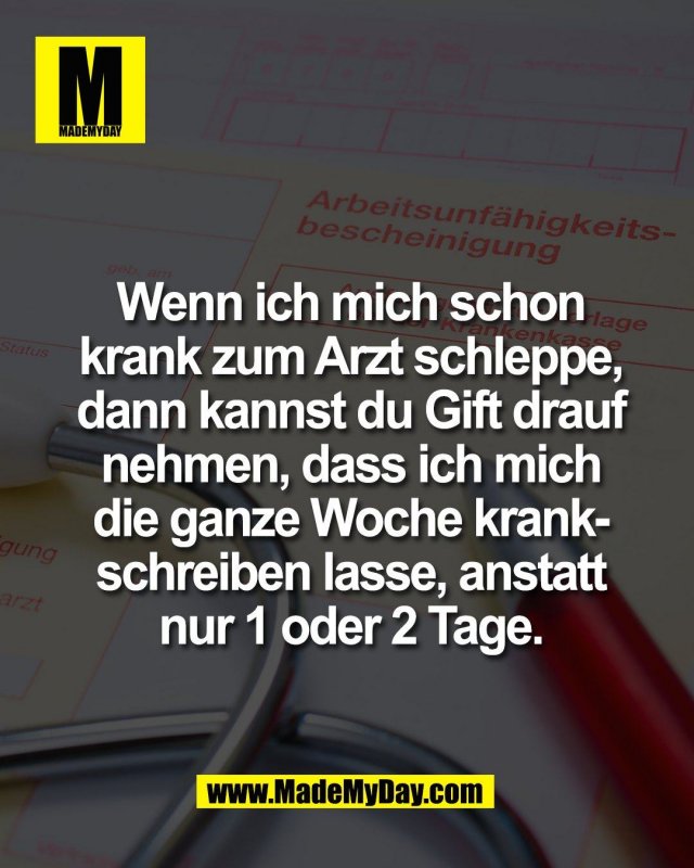 Wenn ich mich schon<br />
krank zum Arzt schleppe,<br />
dann kannst du Gift drauf<br />
nehmen, dass ich mich<br />
die ganze Woche krank-<br />
schreiben lasse, anstatt<br />
nur 1 oder 2 Tage.