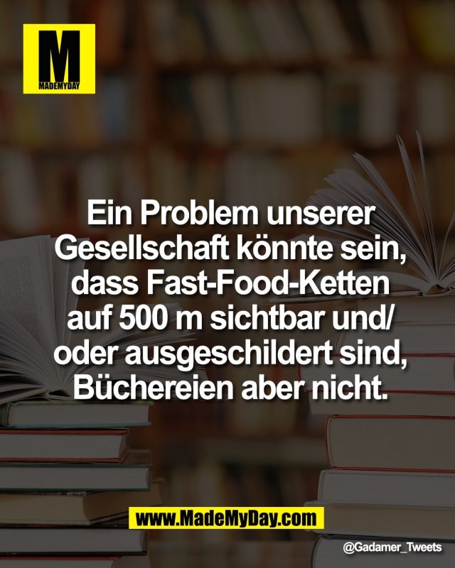 Ein Problem unserer<br />
Gesellschaft k&ouml;nnte sein,<br />
dass Fast-Food-Ketten<br />
auf 500 m sichtbar und/<br />
oder ausgeschildert sind,<br />
B&uuml;chereien aber nicht.