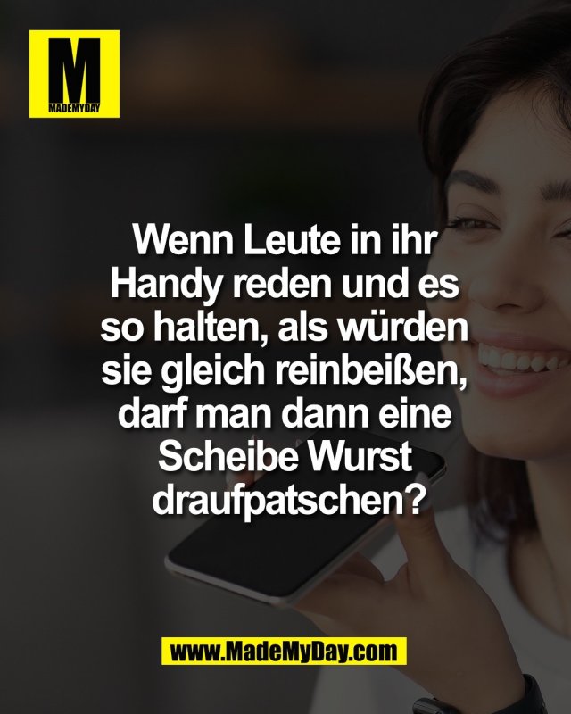Wenn Leute in ihr <br />
Handy reden und es <br />
so halten, als w&uuml;rden <br />
sie gleich reinbei&szlig;en, <br />
darf man dann eine <br />
Scheibe Wurst <br />
draufpatschen?