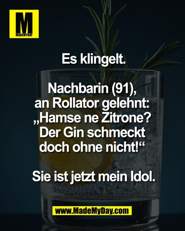 Es klingelt.<br />
 <br />
Nachbarin (91), <br />
an Rollator gelehnt: <br />
&bdquo;Hamse ne Zitrone? <br />
Der Gin schmeckt <br />
doch ohne nicht!&ldquo; <br />
<br />
Sie ist jetzt mein Idol.