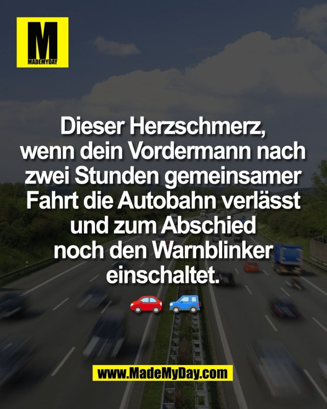 Dieser Herzschmerz, <br />
wenn dein Vordermann nach <br />
zwei Stunden gemeinsamer <br />
Fahrt die Autobahn verl&auml;sst <br />
und zum Abschied <br />
noch den Warnblinker <br />
einschaltet. <br />
🚗 🚙
