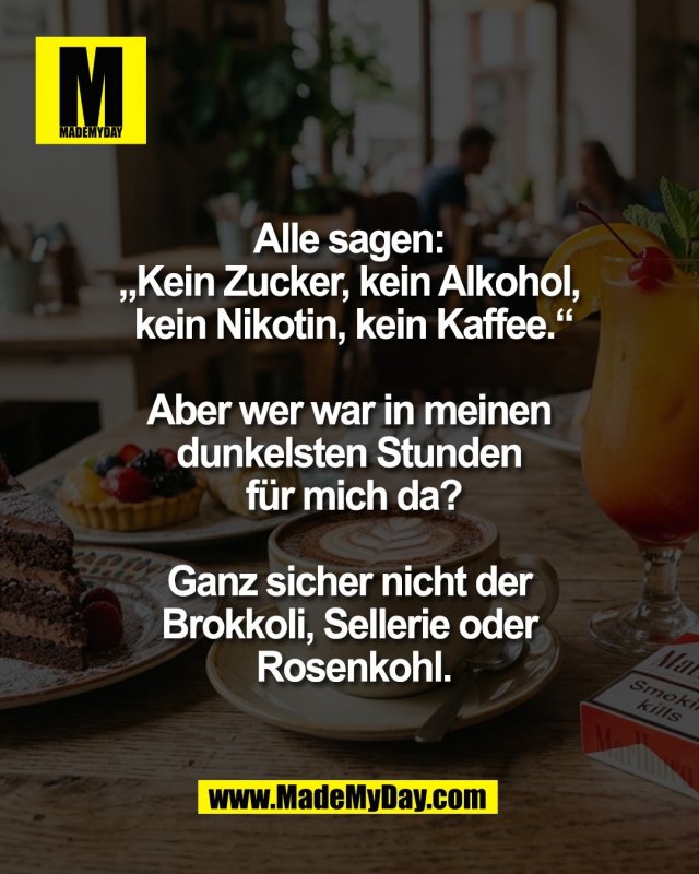 Alle sagen: <br />
&bdquo;Kein Zucker, kein Alkohol, <br />
kein Nikotin, kein Kaffee.&ldquo;<br />
<br />
Aber wer war in meinen <br />
dunkelsten Stunden <br />
f&uuml;r mich da?<br />
<br />
Ganz sicher nicht der <br />
Brokkoli, Sellerie oder <br />
Rosenkohl.