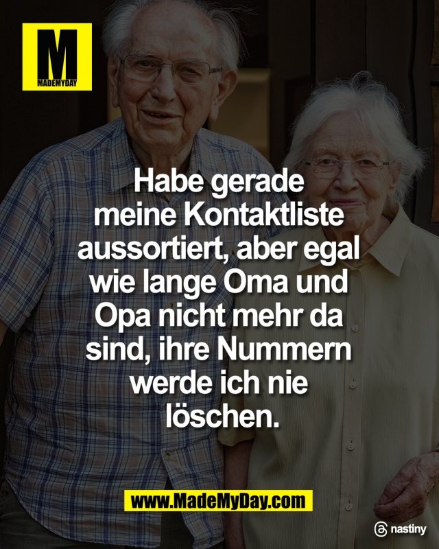 Habe gerade <br />
meine Kontaktliste <br />
aussortiert, aber egal <br />
wie lange Oma und <br />
Opa nicht mehr da <br />
sind, ihre Nummern <br />
werde ich nie <br />
l&ouml;schen.<br />
<br />
Threads: nastiny