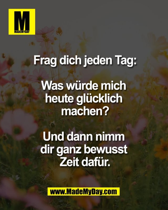 Frag dich jeden Tag:<br />
<br />
Was w&uuml;rde mich <br />
heute gl&uuml;cklich <br />
machen?<br />
<br />
Und dann nimm <br />
dir ganz bewusst <br />
Zeit daf&uuml;r.