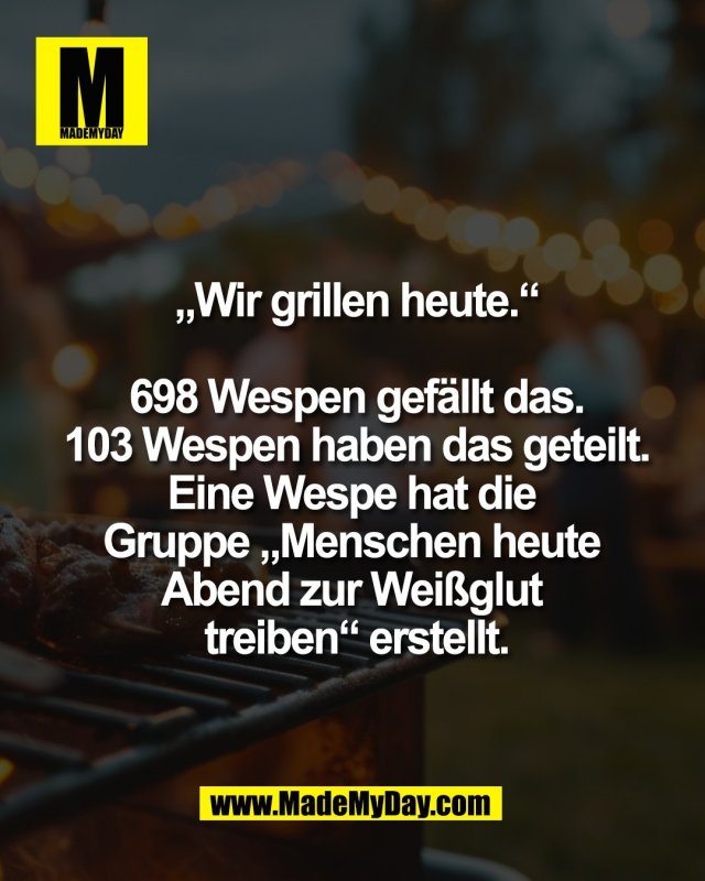 &bdquo;Wir grillen heute.&ldquo;<br />
<br />
698 Wespen gef&auml;llt das.<br />
103 Wespen haben das geteilt.<br />
Eine Wespe hat die <br />
Gruppe &bdquo;Menschen heute <br />
Abend zur Wei&szlig;glut <br />
treiben&ldquo; erstellt.
