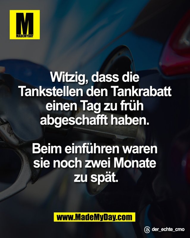 Witzig, dass die <br />
Tankstellen den Tankrabatt <br />
einen Tag zu fr&uuml;h <br />
abgeschafft haben. <br />
<br />
Beim einf&uuml;hren waren <br />
sie noch zwei Monate <br />
zu sp&auml;t.<br />
<br />
Threads: der_echte_cmo