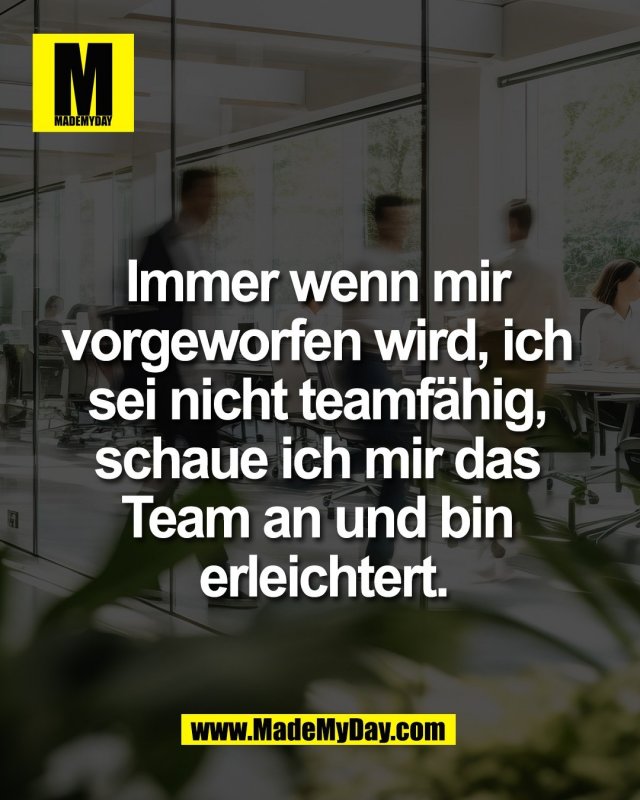 Immer wenn mir <br />
vorgeworfen wird, ich <br />
sei nicht teamf&auml;hig, <br />
schaue ich mir das <br />
Team an und bin <br />
erleichtert.