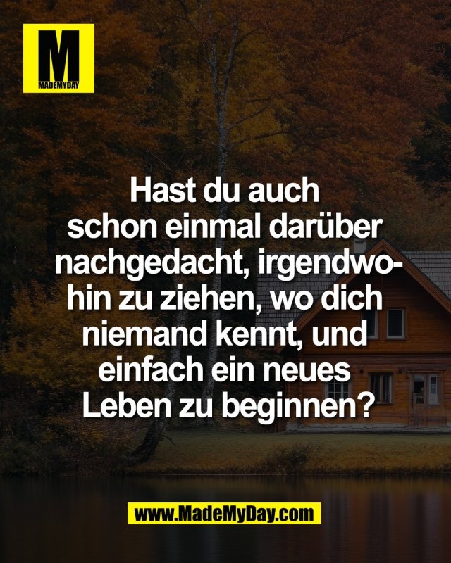 Hast du auch <br />
schon einmal dar&uuml;ber <br />
nachgedacht, irgendwo-<br />
hin zu ziehen, wo dich <br />
niemand kennt, und <br />
einfach ein neues <br />
Leben zu beginnen?