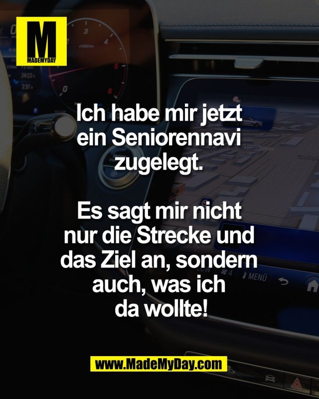 Ich habe mir jetzt <br />
ein Seniorennavi <br />
zugelegt. <br />
<br />
Es sagt mir nicht <br />
nur die Strecke und <br />
das Ziel an, sondern <br />
auch, was ich <br />
da wollte!