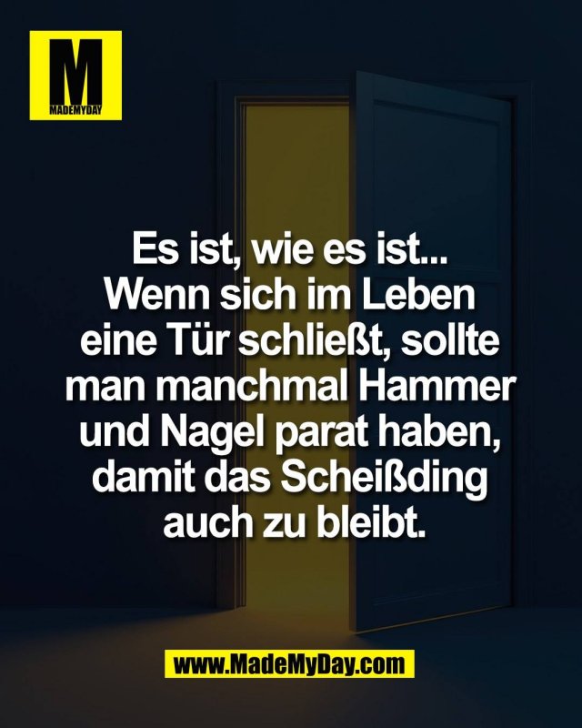 Es ist, wie es ist... <br />
Wenn sich im Leben <br />
eine T&uuml;r schlie&szlig;t, sollte <br />
man manchmal Hammer <br />
und Nagel parat haben, <br />
damit das Schei&szlig;ding <br />
auch zu bleibt.<br />
