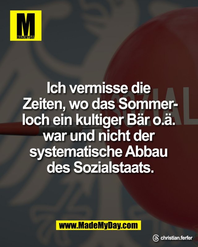 Ich vermisse die <br />
Zeiten, wo das Sommer-<br />
loch ein kultiger B&auml;r o.&auml;. <br />
war und nicht der <br />
systematische Abbau <br />
des Sozialstaats.<br />
<br />
Threads: christian.ferfer