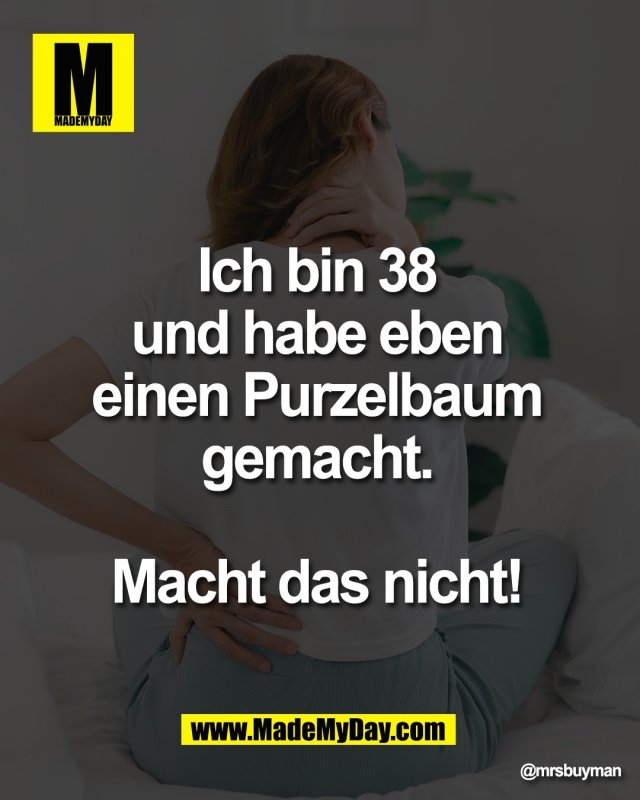 Ich bin 38 <br />
und habe eben <br />
einen Purzelbaum <br />
gemacht. <br />
<br />
Macht das nicht!