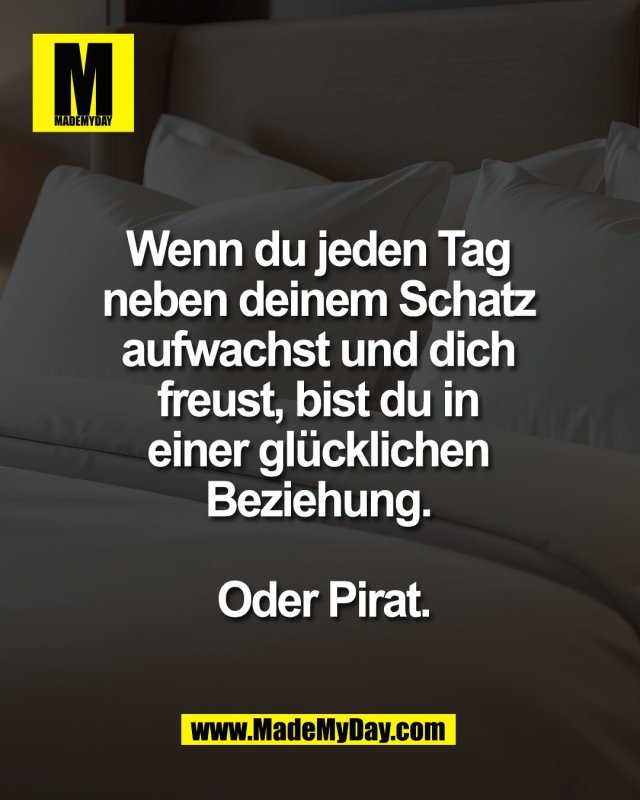 Wenn du jeden Tag <br />
neben deinem Schatz <br />
aufwachst und dich <br />
freust, bist du in <br />
einer gl&uuml;cklichen <br />
Beziehung. <br />
<br />
Oder Pirat.