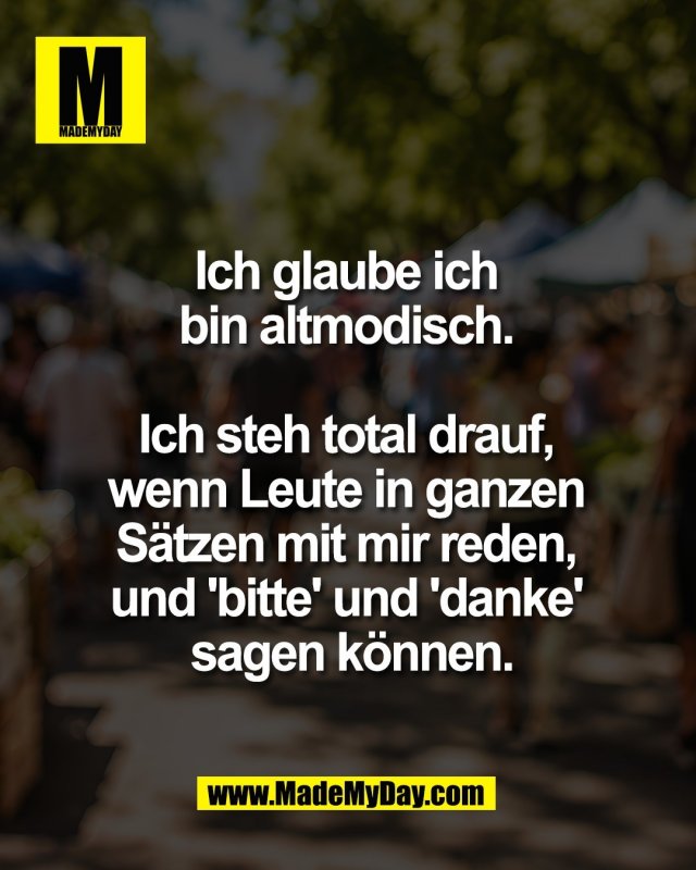 Ich glaube ich <br />
bin altmodisch. <br />
<br />
Ich steh total drauf, <br />
wenn Leute in ganzen <br />
S&auml;tzen mit mir reden, <br />
und 'bitte' und 'danke' <br />
sagen k&ouml;nnen.