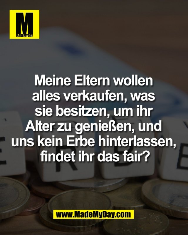 Meine Eltern wollen <br />
alles verkaufen, was <br />
sie besitzen, um ihr <br />
Alter zu genie&szlig;en, und <br />
uns kein Erbe hinterlassen, <br />
findet ihr das fair?