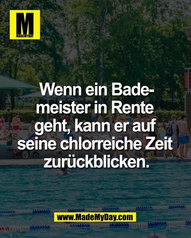 Wenn ein Bade-<br />
meister in Rente <br />
geht, kann er auf <br />
seine chlorreiche Zeit <br />
zur&uuml;ckblicken.