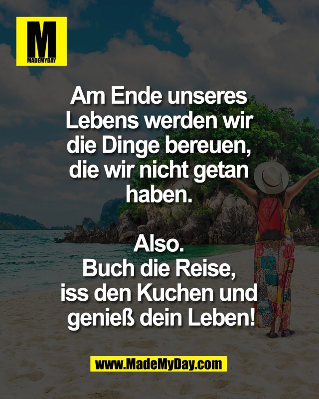 Am Ende unseres <br />
Lebens werden wir <br />
die Dinge bereuen, <br />
die wir nicht getan <br />
haben. <br />
<br />
Also. <br />
Buch die Reise, <br />
iss den Kuchen und <br />
genie&szlig; dein Leben!