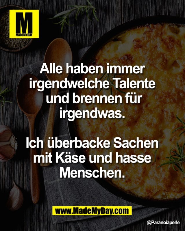 Alle haben immer <br />
irgendwelche Talente <br />
und brennen f&uuml;r irgendwas. <br />
<br />
Ich &uuml;berbacke Sachen <br />
mit K&auml;se und hasse <br />
Menschen.
