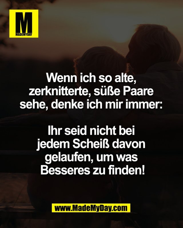Wenn ich so alte, <br />
zerknitterte, s&uuml;&szlig;e Paare <br />
sehe, denke ich mir immer: <br />
<br />
Ihr seid nicht bei <br />
jedem Schei&szlig; davon <br />
gelaufen, um was <br />
Besseres zu finden!