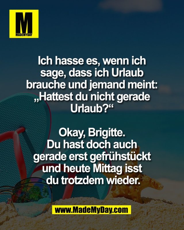 Ich hasse es, wenn ich <br />
sage, dass ich Urlaub <br />
brauche und jemand meint: <br />
&bdquo;Hattest du nicht gerade <br />
Urlaub?&ldquo; <br />
<br />
Okay, Brigitte. <br />
Du hast doch auch <br />
gerade erst gefr&uuml;hst&uuml;ckt <br />
und heute Mittag isst <br />
du trotzdem wieder.