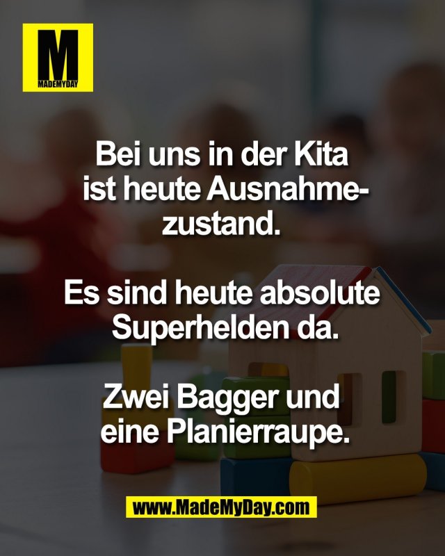 Bei uns in der Kita <br />
ist heute Ausnahme-<br />
zustand. <br />
<br />
Es sind heute absolute <br />
Superhelden da.<br />
<br />
Zwei Bagger und <br />
eine Planierraupe.