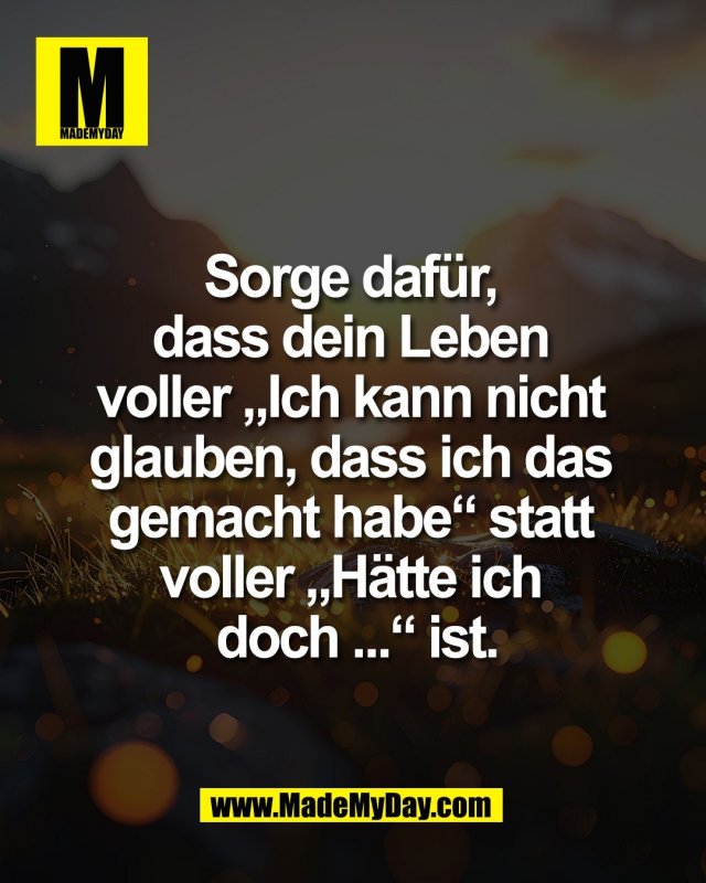 Sorge daf&uuml;r, <br />
dass dein Leben <br />
voller &bdquo;Ich kann nicht <br />
glauben, dass ich das <br />
gemacht habe&ldquo; statt <br />
voller &bdquo;H&auml;tte ich <br />
doch ...&ldquo; ist.