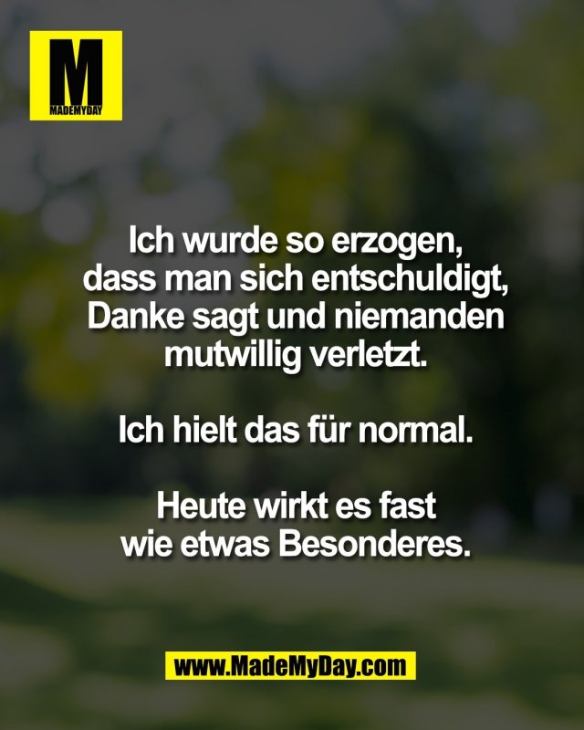 Ich wurde so erzogen,<br />
dass man sich entschuldigt,<br />
Danke sagt und niemanden<br />
mutwillig verletzt.<br />
<br />
Ich hielt das f&uuml;r normal.<br />
<br />
Heute wirkt es fast<br />
wie etwas Besonderes.