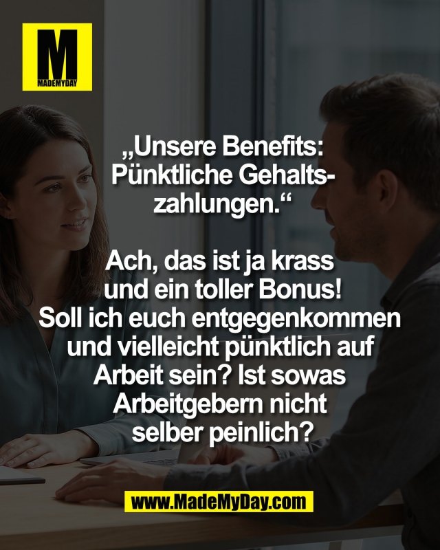&bdquo;Unsere Benefits:<br />
P&uuml;nktliche Gehalts-<br />
zahlungen.&ldquo;<br />
<br />
Ach, das ist ja krass <br />
und ein toller Bonus!<br />
Soll ich euch entgegenkommen <br />
und vielleicht p&uuml;nktlich auf <br />
Arbeit sein? Ist sowas <br />
Arbeitgebern nicht <br />
selber peinlich?