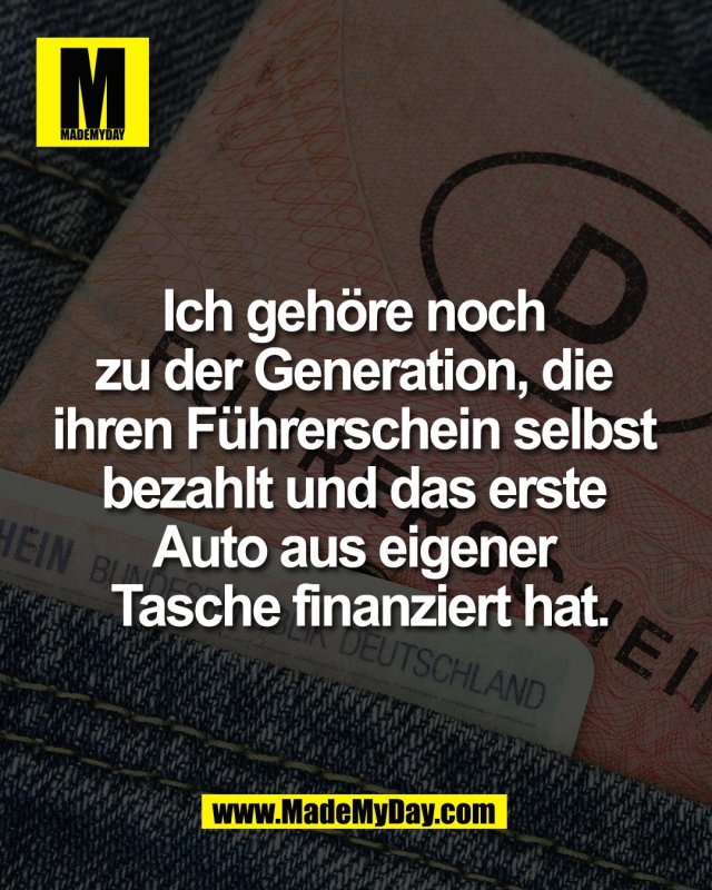 Ich geh&ouml;re noch <br />
zu der Generation, die <br />
ihren F&uuml;hrerschein selbst <br />
bezahlt und das erste <br />
Auto aus eigener <br />
Tasche finanziert hat.