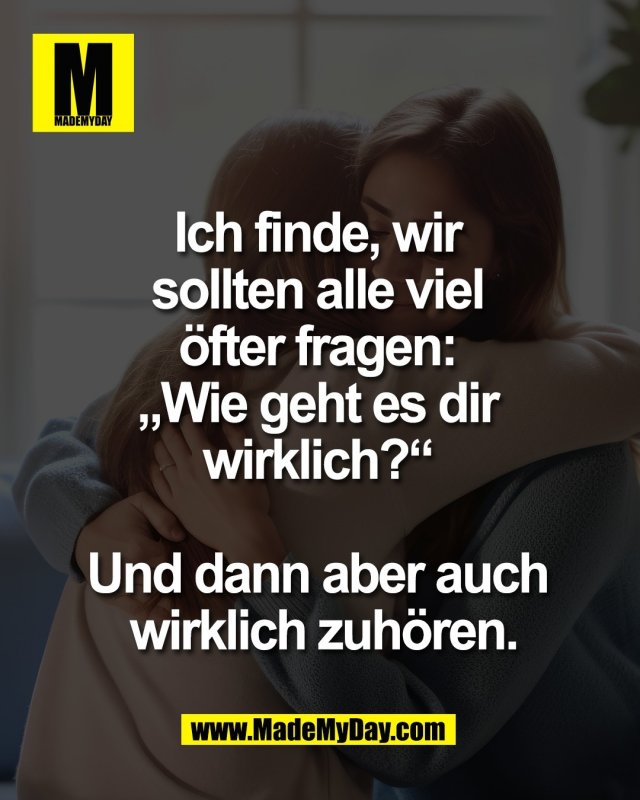 Ich finde, wir <br />
sollten alle viel <br />
&ouml;fter fragen: <br />
&bdquo;Wie geht es dir <br />
wirklich?&ldquo; <br />
<br />
Und dann aber auch <br />
wirklich zuh&ouml;ren.