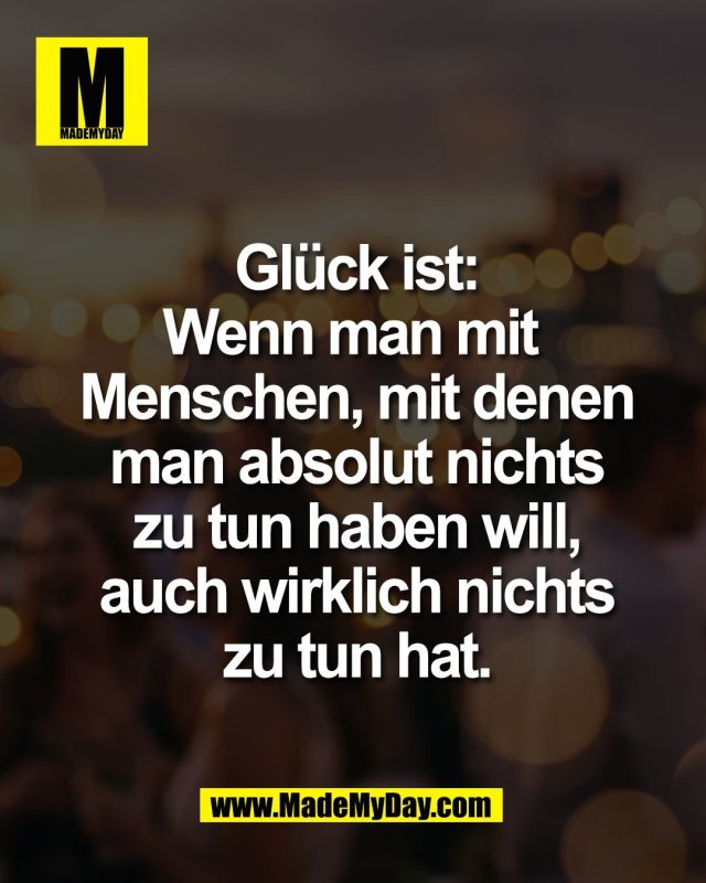 Gl&uuml;ck ist:<br />
Wenn man mit <br />
Menschen, mit denen<br />
man absolut nichts<br />
zu tun haben will,<br />
auch wirklich nichts<br />
zu tun hat.