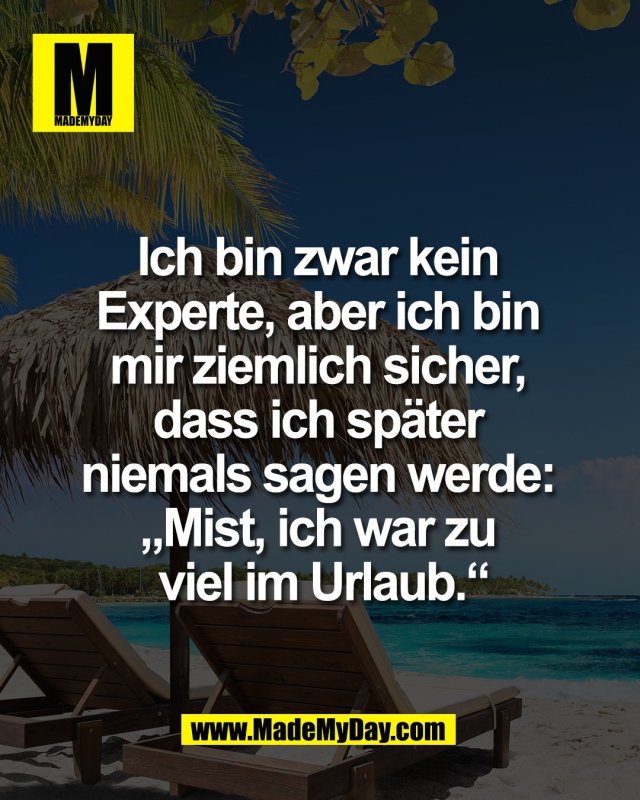 Ich bin zwar kein <br />
Experte, aber ich bin <br />
mir ziemlich sicher, <br />
dass ich sp&auml;ter <br />
niemals sagen werde: <br />
&bdquo;Mist, ich war zu <br />
viel im Urlaub.&ldquo;