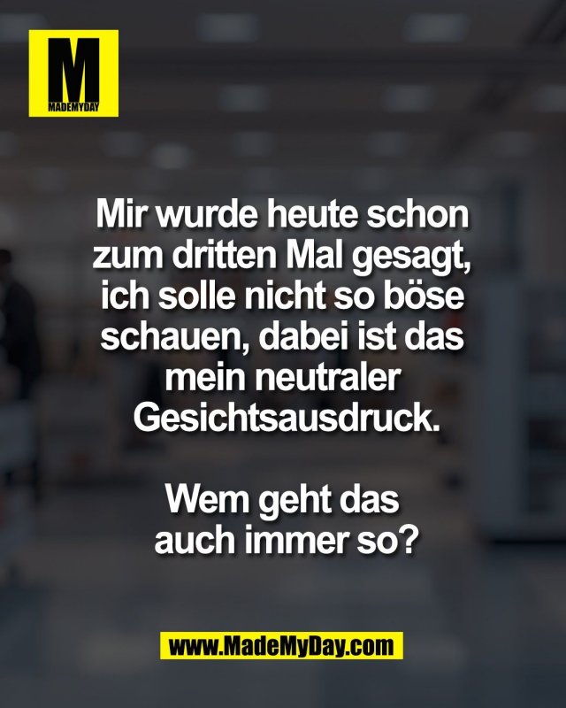 Mir wurde heute schon <br />
zum dritten Mal gesagt, <br />
ich solle nicht so b&ouml;se <br />
schauen, dabei ist das <br />
mein neutraler <br />
Gesichtsausdruck.<br />
<br />
Wem geht das <br />
auch immer so?