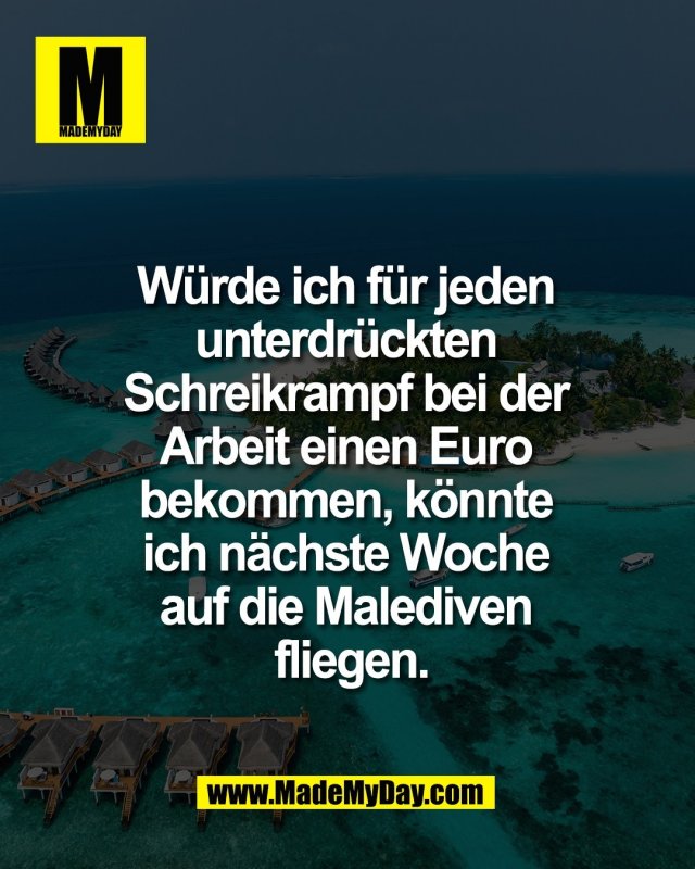 W&uuml;rde ich f&uuml;r jeden <br />
unterdr&uuml;ckten <br />
Schreikrampf bei der <br />
Arbeit einen Euro <br />
bekommen, k&ouml;nnte <br />
ich n&auml;chste Woche <br />
auf die Malediven <br />
fliegen.
