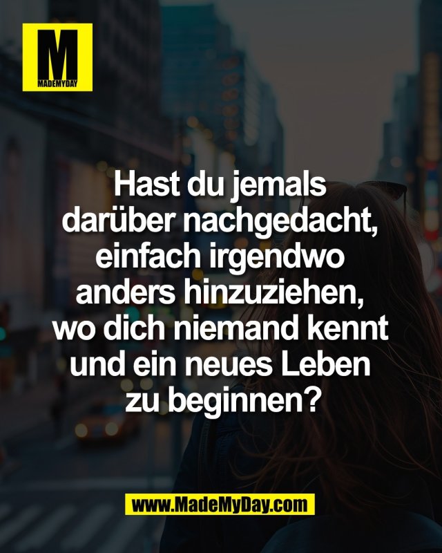Hast du jemals <br />
dar&uuml;ber nachgedacht, <br />
einfach irgendwo <br />
anders hinzuziehen, <br />
wo dich niemand kennt <br />
und ein neues Leben <br />
zu beginnen?