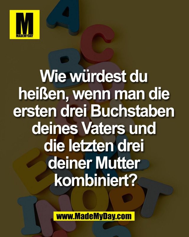 Wie w&uuml;rdest du <br />
hei&szlig;en, wenn man die <br />
ersten drei Buchstaben <br />
deines Vaters und <br />
die letzten drei <br />
deiner Mutter <br />
kombiniert?