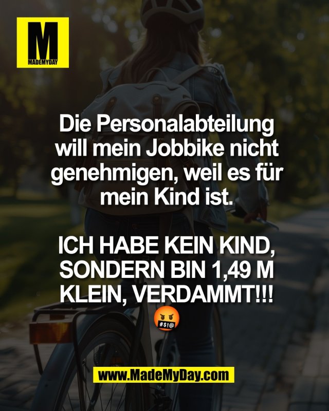 Die Personalabteilung<br />
will mein Jobbike nicht<br />
genehmigen, weil es f&uuml;r<br />
mein Kind ist.<br />
<br />
ICH HABE KEIN KIND,<br />
SONDERN BIN 1,49 M<br />
KLEIN, VERDAMMT!!!<br />
🤬