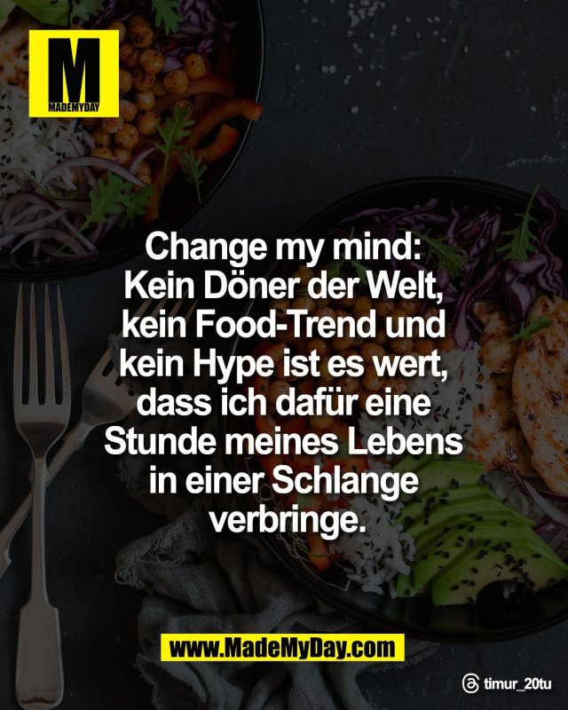 Change my mind: <br />
Kein D&ouml;ner der Welt, <br />
kein Food-Trend und <br />
kein Hype ist es wert, <br />
dass ich daf&uuml;r eine <br />
Stunde meines Lebens <br />
in einer Schlange <br />
verbringe.<br />
<br />
Threads: timur_20tu
