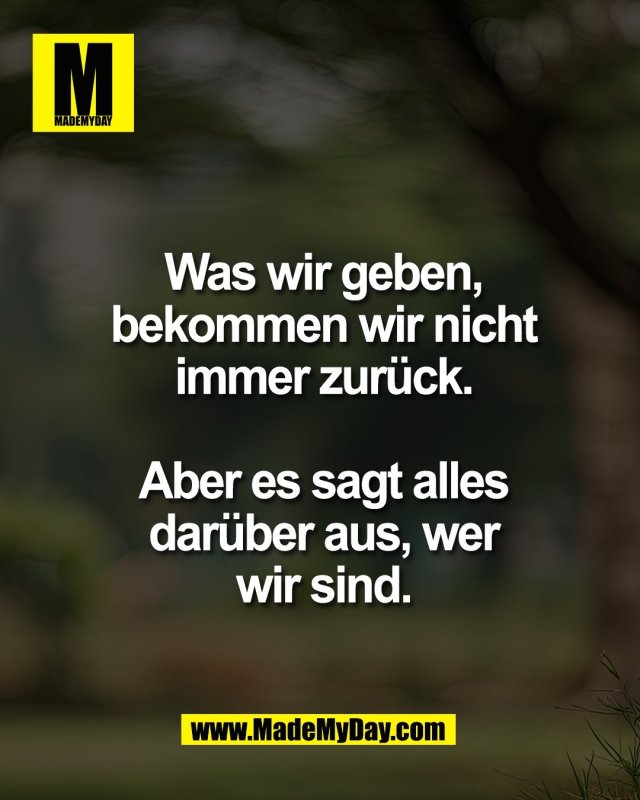 Was wir geben,<br />
bekommen wir nicht<br />
immer zur&uuml;ck.<br />
<br />
Aber es sagt alles<br />
dar&uuml;ber aus, wer<br />
wir sind.