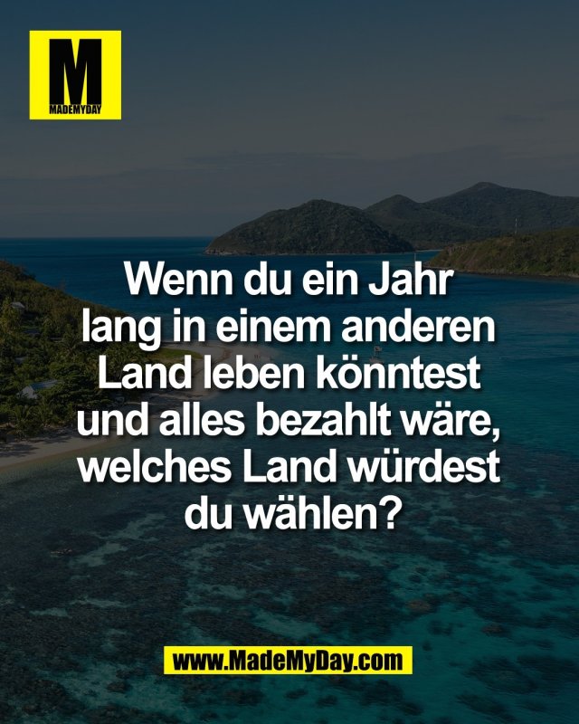 Wenn du ein Jahr <br />
lang in einem anderen <br />
Land leben k&ouml;nntest <br />
und alles bezahlt w&auml;re, <br />
welches Land w&uuml;rdest <br />
du w&auml;hlen?