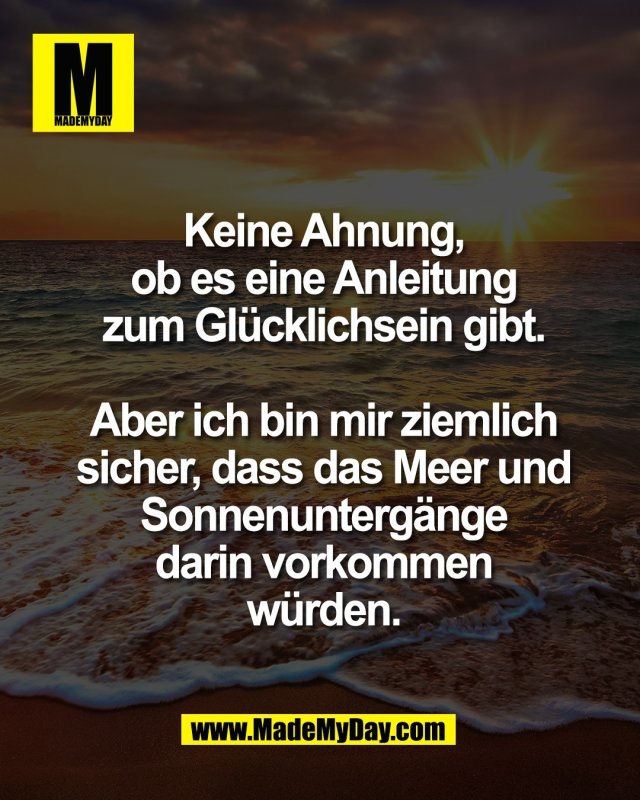 Keine Ahnung,<br />
ob es eine Anleitung<br />
zum Gl&uuml;cklichsein gibt.<br />
<br />
Aber ich bin mir ziemlich<br />
sicher, dass das Meer und<br />
Sonnenunterg&auml;nge<br />
darin vorkommen<br />
w&uuml;rden.